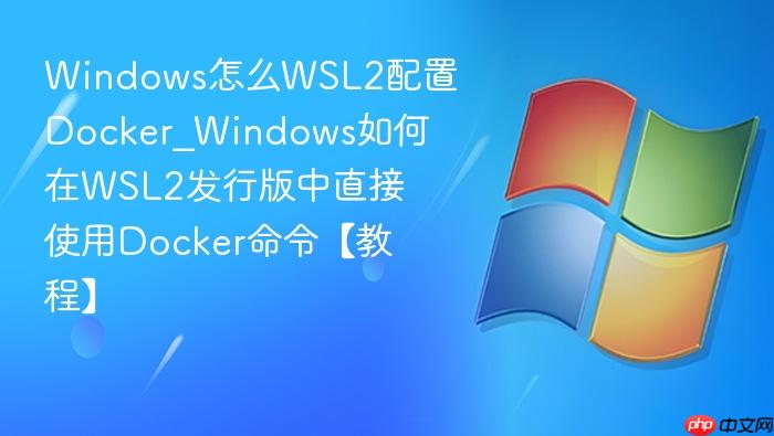 Windows怎么WSL2配置Docker_Windows如何在WSL2发行版中直接使用Docker命令【教程】-1
