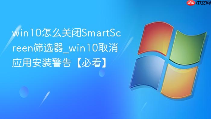 win10怎么关闭SmartScreen筛选器_win10取消应用安装警告【必看】-1