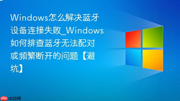Windows怎么解决蓝牙设备连接失败_Windows如何排查蓝牙无法配对或频繁断开的问题【避坑】-1