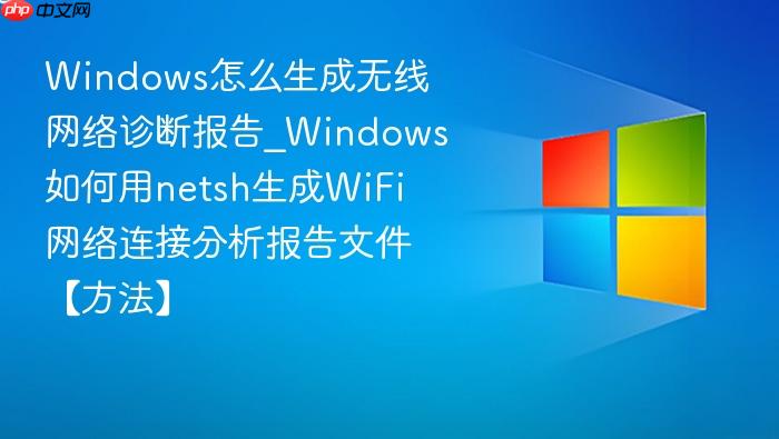 Windows怎么生成无线网络诊断报告_Windows如何用netsh生成WiFi网络连接分析报告文件【方法】-1
