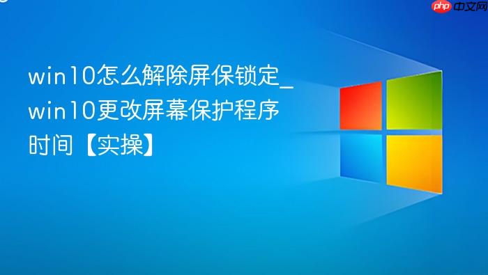 win10怎么解除屏保锁定_win10更改屏幕保护程序时间【实操】-1
