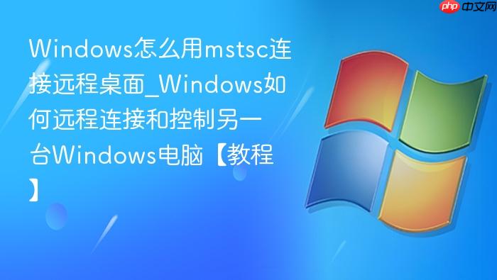 Windows怎么用mstsc连接远程桌面_Windows如何远程连接和控制另一台Windows电脑【教程】-1