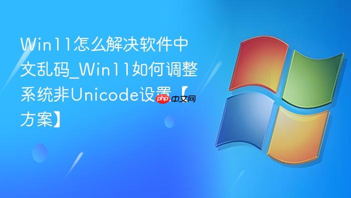 Win11怎么解决软件中文乱码_Win11如何调整系统非Unicode设置【方案】-1