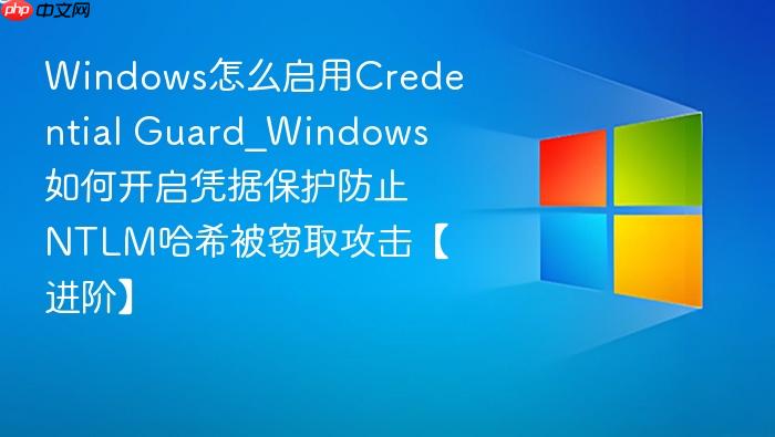 Windows怎么启用Credential Guard_Windows如何开启凭据保护防止NTLM哈希被窃取攻击【进阶】-1