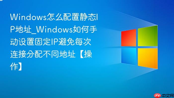 Windows怎么配置静态IP地址_Windows如何手动设置固定IP避免每次连接分配不同地址【操作】-1