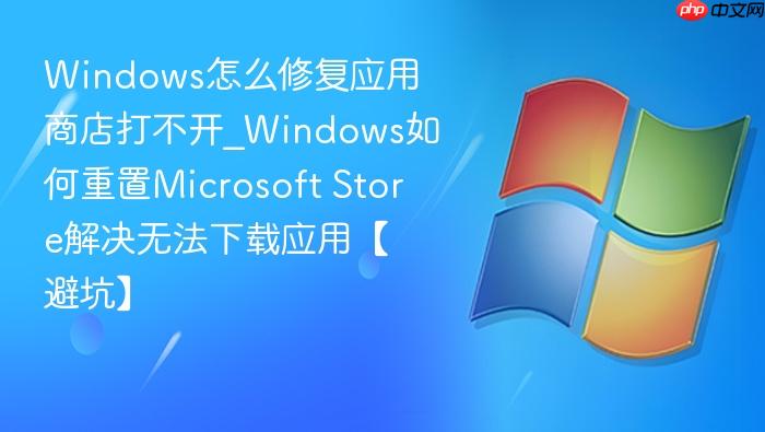 Windows怎么修复应用商店打不开_Windows如何重置Microsoft Store解决无法下载应用【避坑】-1