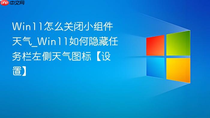 Win11怎么关闭小组件天气_Win11如何隐藏任务栏左侧天气图标【设置】-1