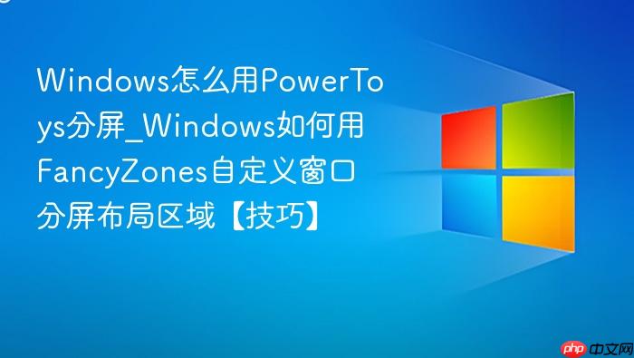 Windows怎么用PowerToys分屏_Windows如何用FancyZones自定义窗口分屏布局区域【技巧】-1