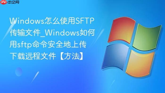 Windows怎么使用SFTP传输文件_Windows如何用sftp命令安全地上传下载远程文件【方法】-1