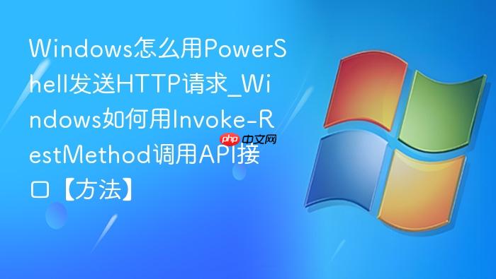 Windows怎么用PowerShell发送HTTP请求_Windows如何用Invoke-RestMethod调用API接口【方法】-1