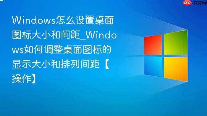 Windows怎么设置桌面图标大小和间距_Windows如何调整桌面图标的显示大小和排列间距【操作】-1