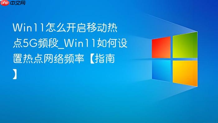 Win11怎么开启移动热点5G频段_Win11如何设置热点网络频率【指南】-1