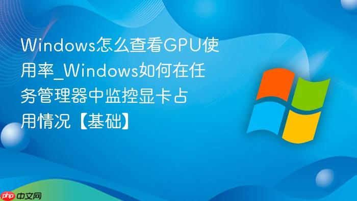Windows怎么查看GPU使用率_Windows如何在任务管理器中监控显卡占用情况【基础】-1