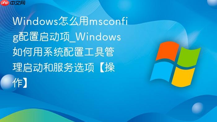 Windows怎么用msconfig配置启动项_Windows如何用系统配置工具管理启动和服务选项【操作】-1