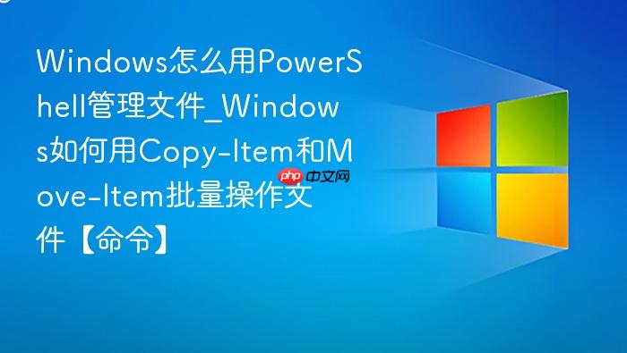 Windows怎么用PowerShell管理文件_Windows如何用Copy-Item和Move-Item批量操作文件【命令】-1