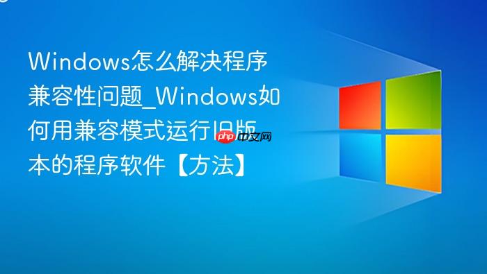 Windows怎么解决程序兼容性问题_Windows如何用兼容模式运行旧版本的程序软件【方法】-1