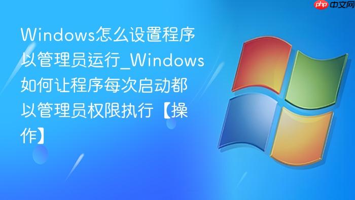 Windows怎么设置程序以管理员运行_Windows如何让程序每次启动都以管理员权限执行【操作】-1