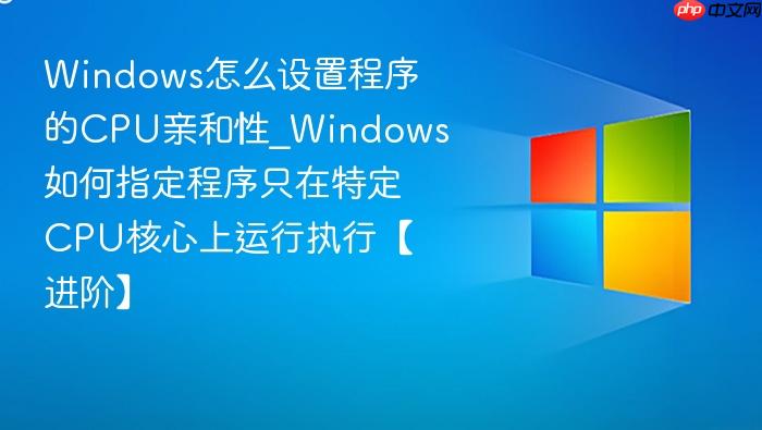 Windows怎么设置程序的CPU亲和性_Windows如何指定程序只在特定CPU核心上运行执行【进阶】-1