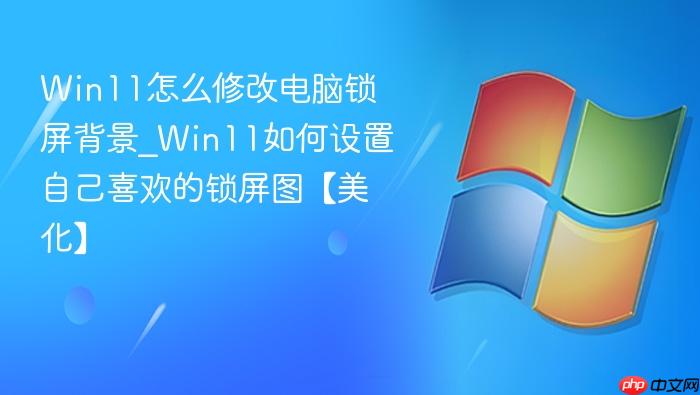 Win11怎么修改电脑锁屏背景_Win11如何设置自己喜欢的锁屏图【美化】-1