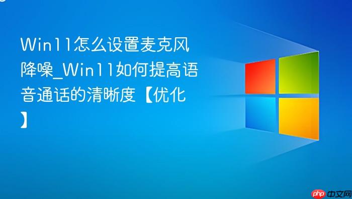 Win11怎么设置麦克风降噪_Win11如何提高语音通话的清晰度【优化】-1