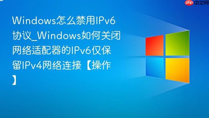 Windows怎么禁用IPv6协议_Windows如何关闭网络适配器的IPv6仅保留IPv4网络连接【操作】-1