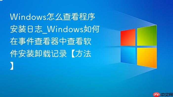 Windows怎么查看程序安装日志_Windows如何在事件查看器中查看软件安装卸载记录【方法】-1
