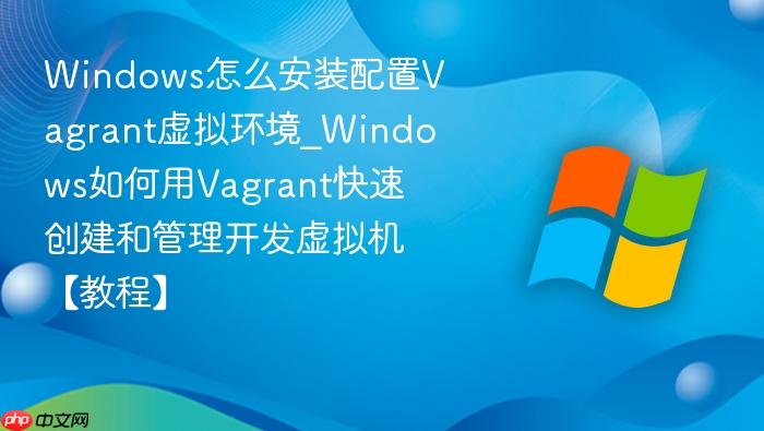 Windows怎么安装配置Vagrant虚拟环境_Windows如何用Vagrant快速创建和管理开发虚拟机【教程】-1