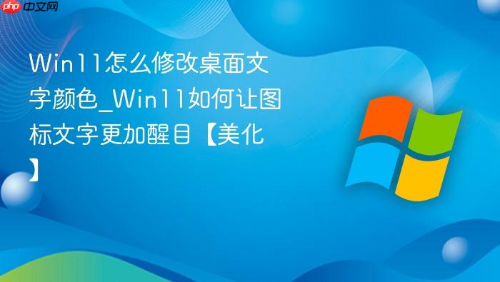 Win11怎么修改桌面文字颜色_Win11如何让图标文字更加醒目【美化】-1