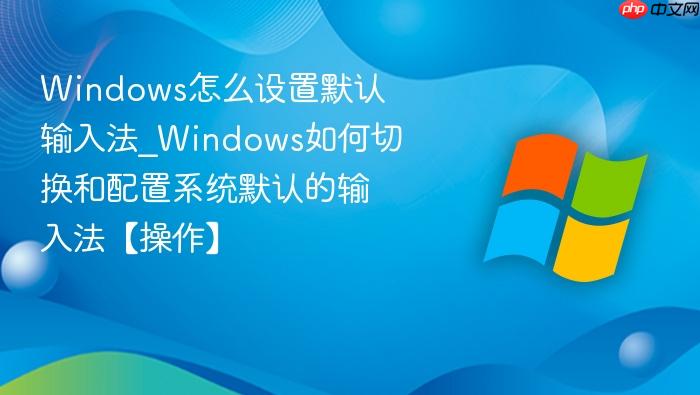 Windows怎么设置默认输入法_Windows如何切换和配置系统默认的输入法【操作】-1