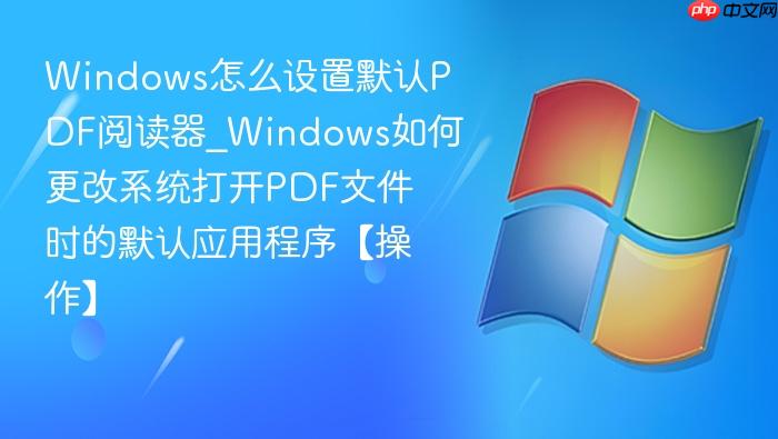 Windows怎么设置默认PDF阅读器_Windows如何更改系统打开PDF文件时的默认应用程序【操作】-1