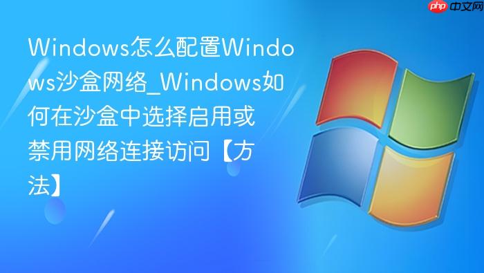 Windows怎么配置Windows沙盒网络_Windows如何在沙盒中选择启用或禁用网络连接访问【方法】-1