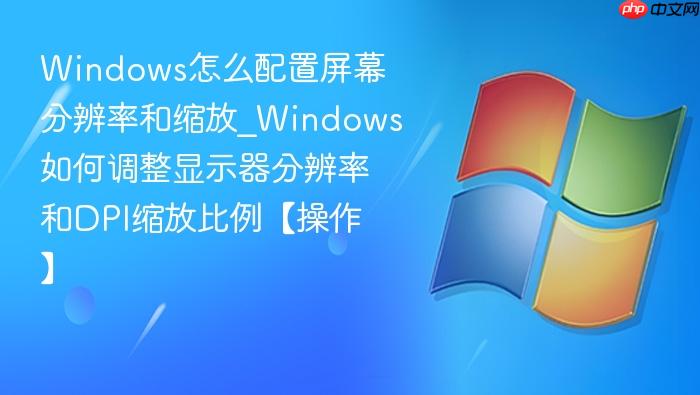 Windows怎么配置屏幕分辨率和缩放_Windows如何调整显示器分辨率和DPI缩放比例【操作】-1
