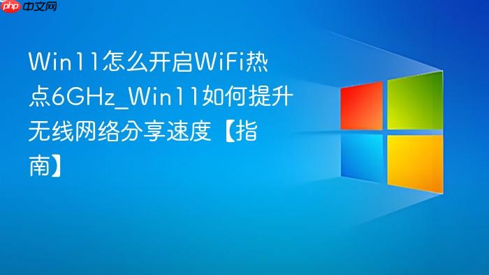 Win11怎么开启WiFi热点6GHz_Win11如何提升无线网络分享速度【指南】-1