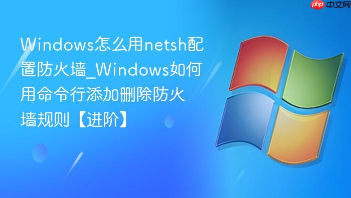 Windows怎么用netsh配置防火墙_Windows如何用命令行添加删除防火墙规则【进阶】-1