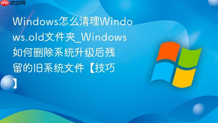 Windows怎么清理Windows.old文件夹_Windows如何删除系统升级后残留的旧系统文件【技巧】-1
