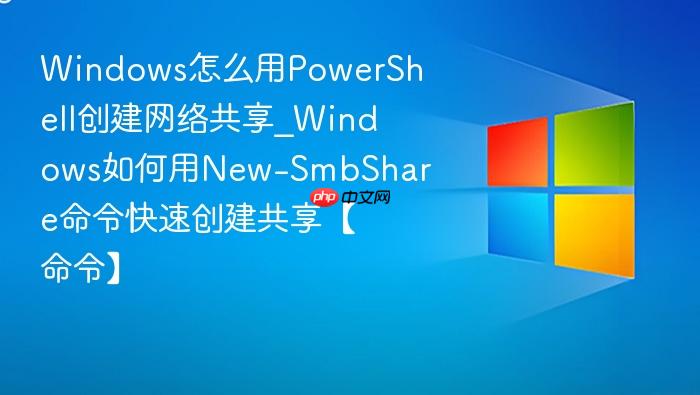 Windows怎么用PowerShell创建网络共享_Windows如何用New-SmbShare命令快速创建共享【命令】-1
