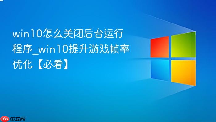 win10怎么关闭后台运行程序_win10提升游戏帧率优化【必看】-1