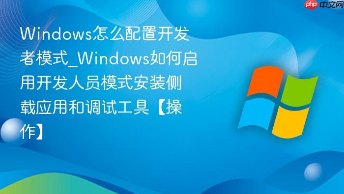 Windows怎么配置开发者模式_Windows如何启用开发人员模式安装侧载应用和调试工具【操作】-1