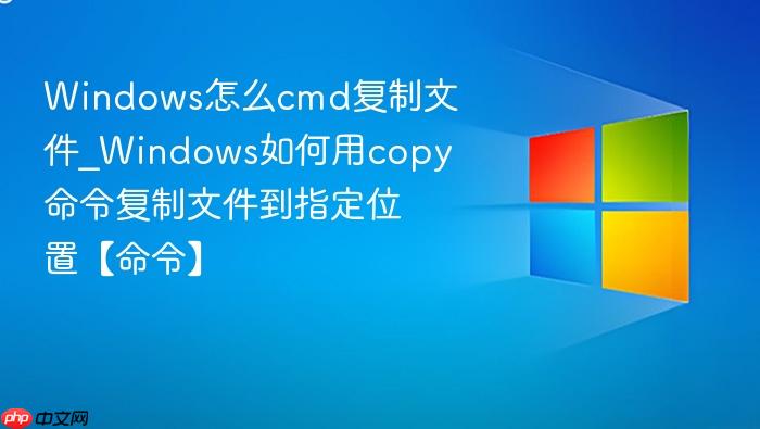 Windows怎么cmd复制文件_Windows如何用copy命令复制文件到指定位置【命令】-1