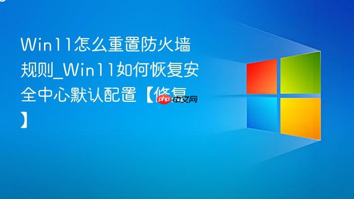Win11怎么重置防火墙规则_Win11如何恢复安全中心默认配置【修复】-1