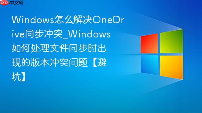 Windows怎么解决OneDrive同步冲突_Windows如何处理文件同步时出现的版本冲突问题【避坑】-1