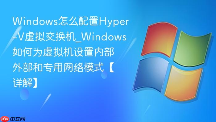 Windows怎么配置Hyper-V虚拟交换机_Windows如何为虚拟机设置内部外部和专用网络模式【详解】-1