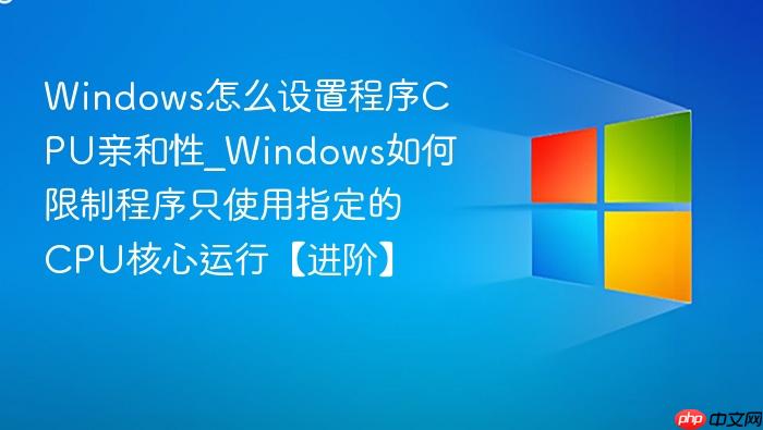 Windows怎么设置程序CPU亲和性_Windows如何限制程序只使用指定的CPU核心运行【进阶】-1