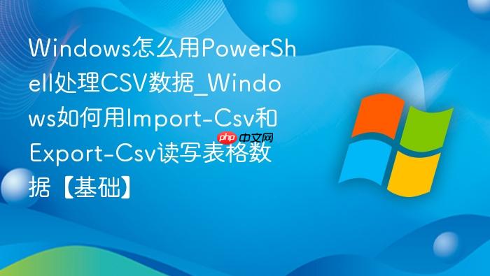 Windows怎么用PowerShell处理CSV数据_Windows如何用Import-Csv和Export-Csv读写表格数据【基础】-1