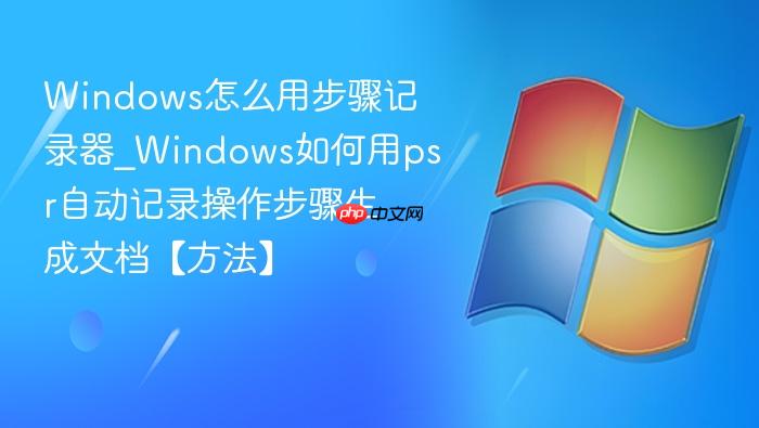 Windows怎么用步骤记录器_Windows如何用psr自动记录操作步骤生成文档【方法】-1