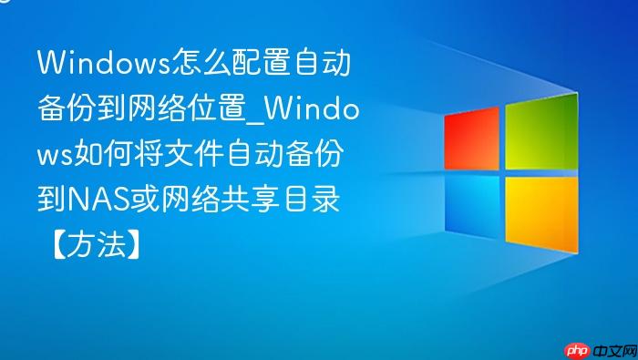 Windows怎么配置自动备份到网络位置_Windows如何将文件自动备份到NAS或网络共享目录【方法】-1