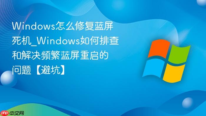 Windows怎么修复蓝屏死机_Windows如何排查和解决频繁蓝屏重启的问题【避坑】-1