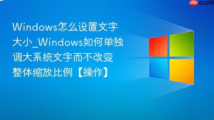 Windows怎么设置文字大小_Windows如何单独调大系统文字而不改变整体缩放比例【操作】-1