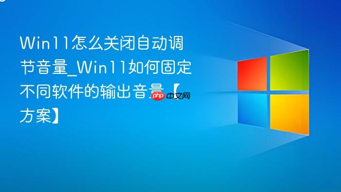 Win11怎么关闭自动调节音量_Win11如何固定不同软件的输出音量【方案】-1