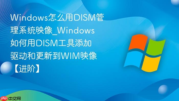 Windows怎么用DISM管理系统映像_Windows如何用DISM工具添加驱动和更新到WIM映像【进阶】-1